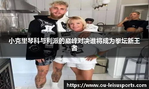 小克里琴科与利派的巅峰对决谁将成为拳坛新王者