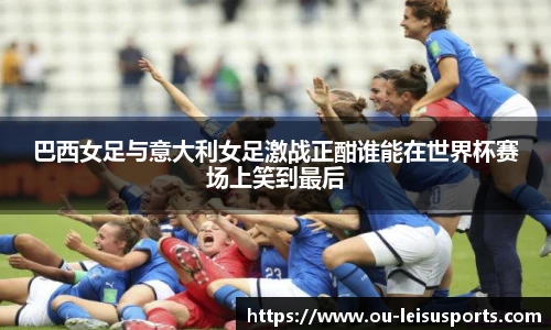 巴西女足与意大利女足激战正酣谁能在世界杯赛场上笑到最后
