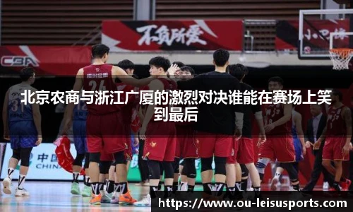 北京农商与浙江广厦的激烈对决谁能在赛场上笑到最后