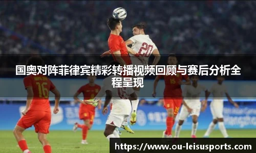 国奥对阵菲律宾精彩转播视频回顾与赛后分析全程呈现
