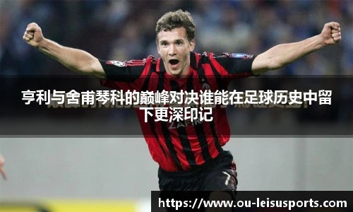 亨利与舍甫琴科的巅峰对决谁能在足球历史中留下更深印记