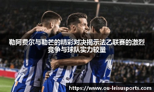 勒阿费尔与勒芒的精彩对决揭示法乙联赛的激烈竞争与球队实力较量