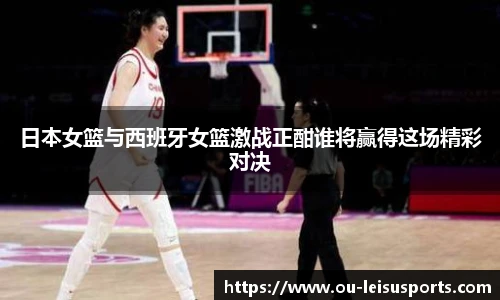 日本女篮与西班牙女篮激战正酣谁将赢得这场精彩对决