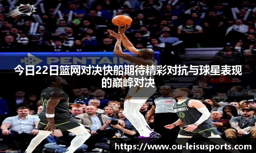 今日22日篮网对决快船期待精彩对抗与球星表现的巅峰对决