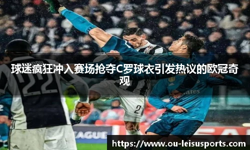球迷疯狂冲入赛场抢夺C罗球衣引发热议的欧冠奇观