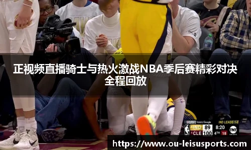 正视频直播骑士与热火激战NBA季后赛精彩对决全程回放