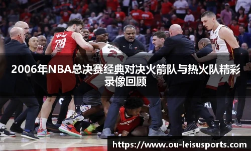 2006年NBA总决赛经典对决火箭队与热火队精彩录像回顾