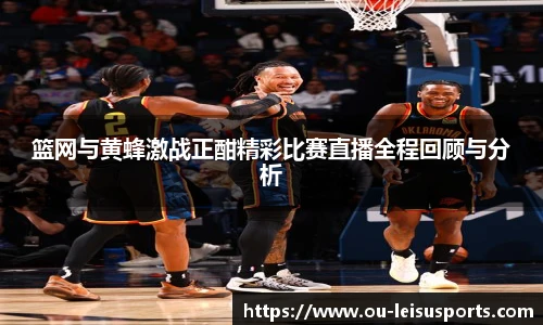 篮网与黄蜂激战正酣精彩比赛直播全程回顾与分析