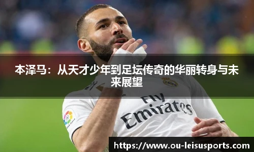 本泽马：从天才少年到足坛传奇的华丽转身与未来展望