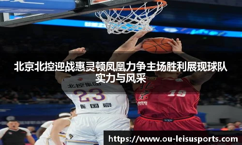 北京北控迎战惠灵顿凤凰力争主场胜利展现球队实力与风采